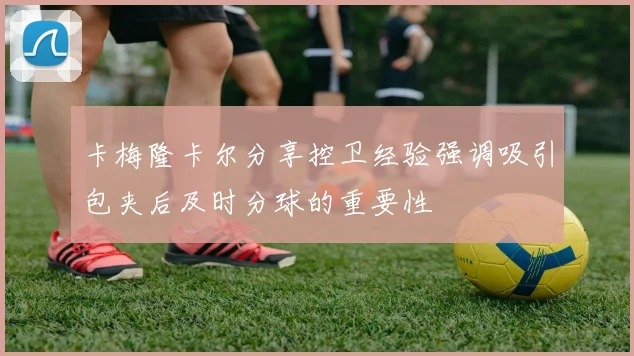 卡梅隆卡尔分享控卫经验强调吸引包夹后及时分球的重要性