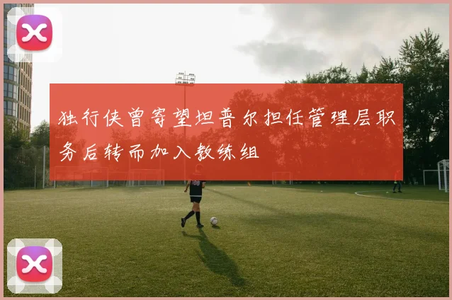 独行侠曾寄望坦普尔担任管理层职务后转而加入教练组