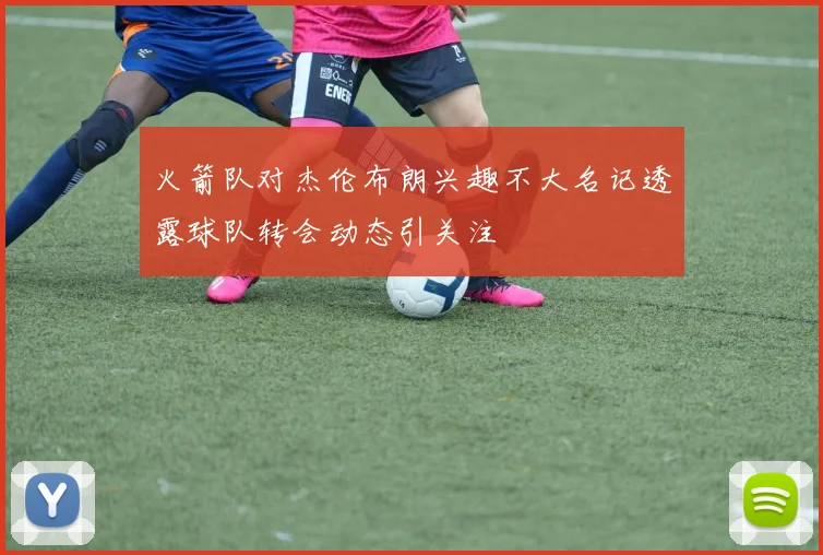 火箭队对杰伦布朗兴趣不大名记透露球队转会动态引关注