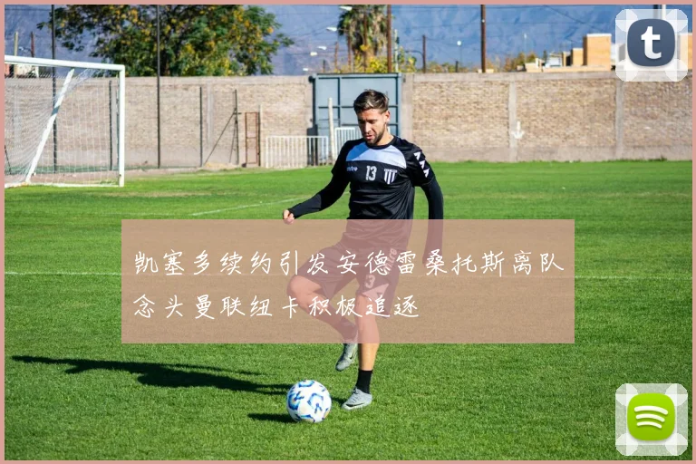 凯塞多续约引发安德雷桑托斯离队念头曼联纽卡积极追逐
