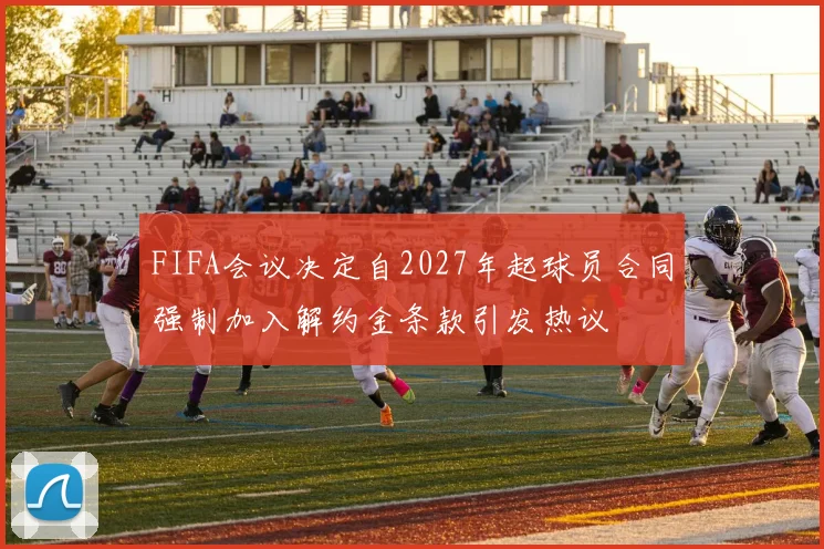 FIFA会议决定自2027年起球员合同强制加入解约金条款引发热议