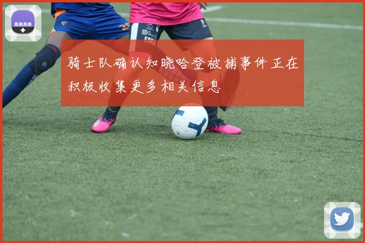 骑士队确认知晓哈登被捕事件正在积极收集更多相关信息