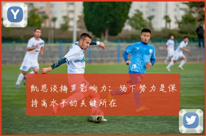 凯恩谈梅罗影响力：场下努力是保持高水平的关键所在