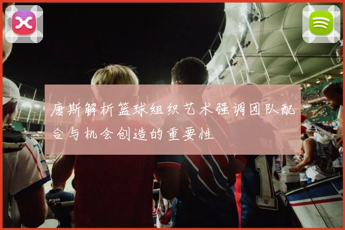 唐斯解析篮球组织艺术强调团队配合与机会创造的重要性