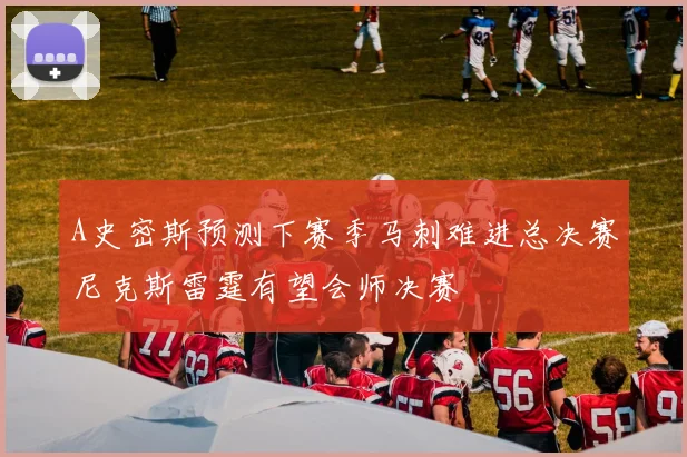 A史密斯预测下赛季马刺难进总决赛尼克斯雷霆有望会师决赛