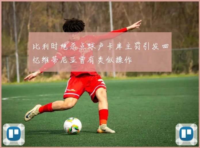 比利时绝杀点球卢卡库主罚引发回忆维蒂尼亚曾有类似操作