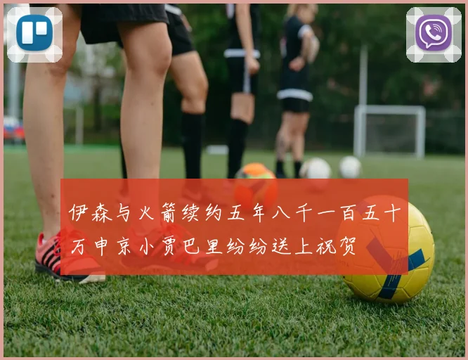 伊森与火箭续约五年八千一百五十万申京小贾巴里纷纷送上祝贺