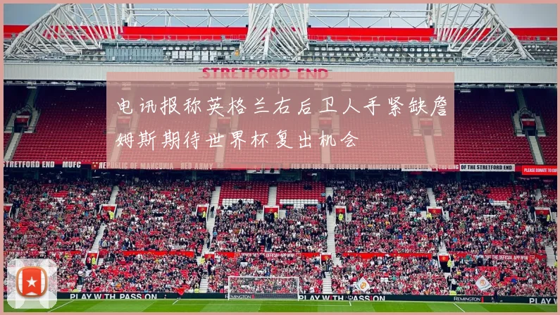 电讯报称英格兰右后卫人手紧缺詹姆斯期待世界杯复出机会