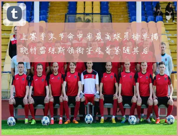 上赛季末节命中率最高球员榜单揭晓特雷琼斯领衔字母哥紧随其后
