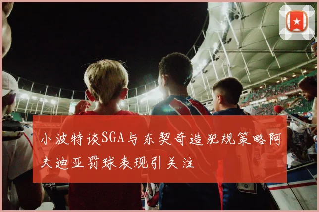 小波特谈SGA与东契奇造犯规策略阿夫迪亚罚球表现引关注