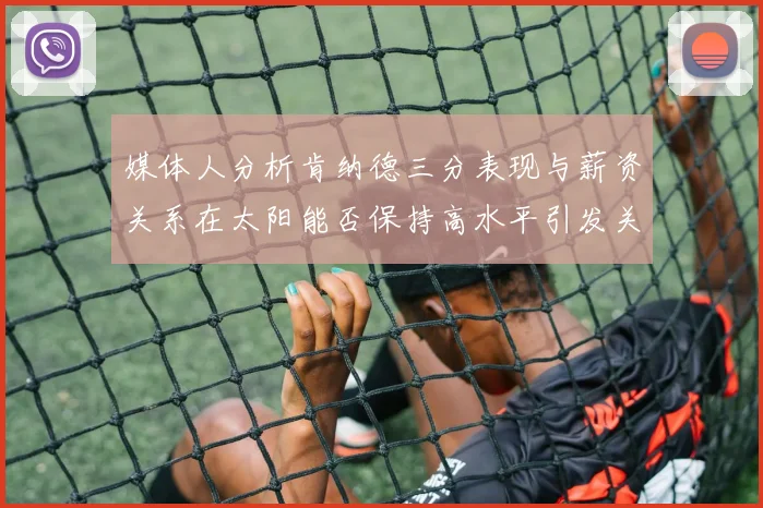 媒体人分析肯纳德三分表现与薪资关系在太阳能否保持高水平引发关注