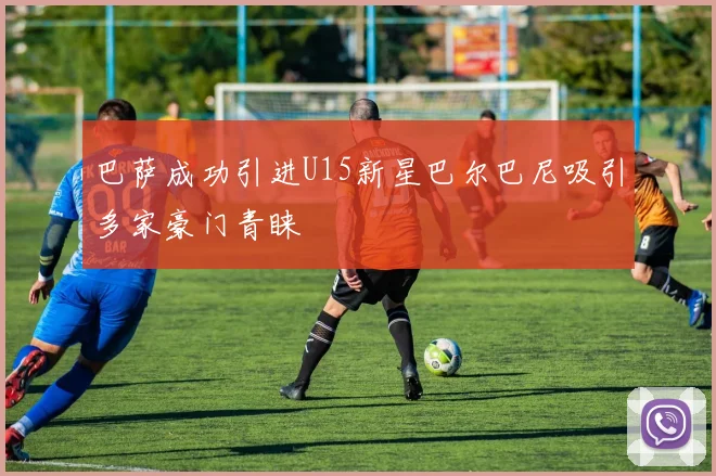 巴萨成功引进U15新星巴尔巴尼吸引多家豪门青睐
