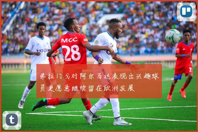 弗拉门戈对阿尔马达表现出兴趣球员更愿意继续留在欧洲发展