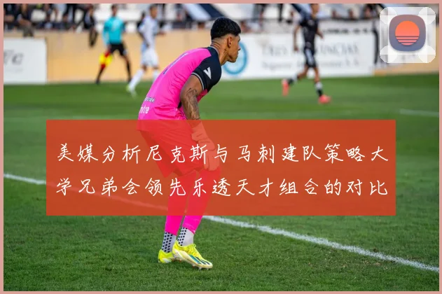 美媒分析尼克斯与马刺建队策略大学兄弟会领先乐透天才组合的对比