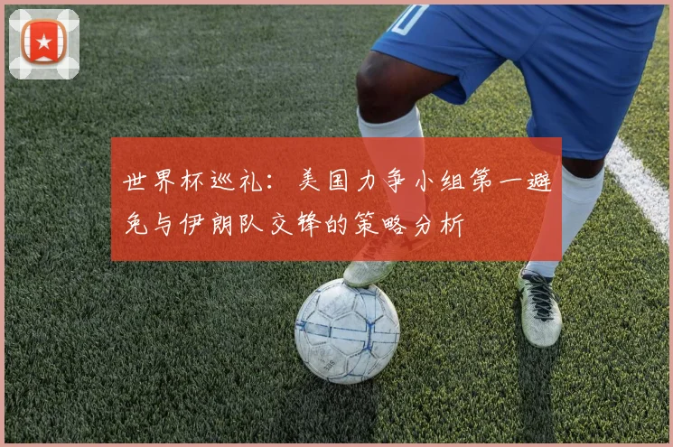 世界杯巡礼：美国力争小组第一避免与伊朗队交锋的策略分析