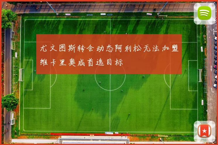 尤文图斯转会动态阿利松无法加盟维卡里奥成首选目标