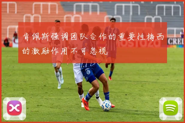 肯佩斯强调团队合作的重要性梅西的激励作用不可忽视
