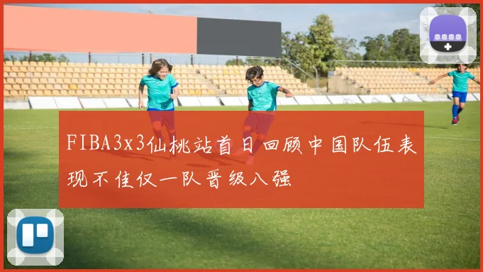 FIBA3x3仙桃站首日回顾中国队伍表现不佳仅一队晋级八强