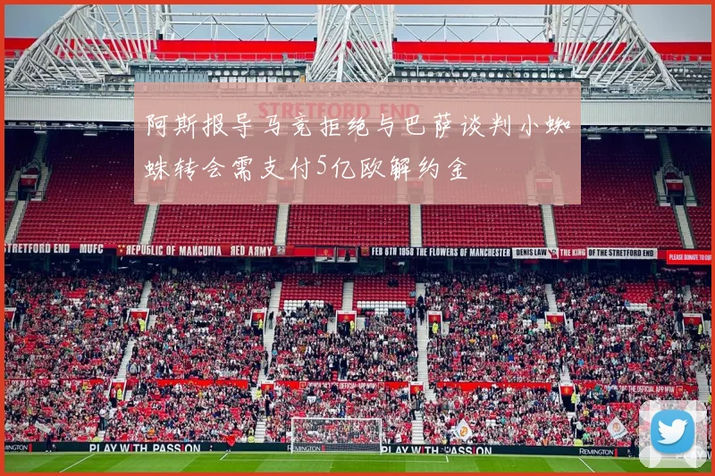 阿斯报导马竞拒绝与巴萨谈判小蜘蛛转会需支付5亿欧解约金