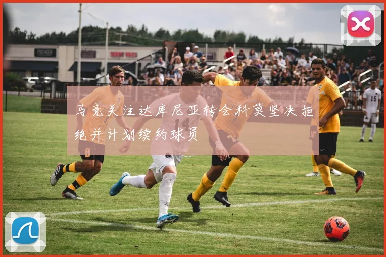 马竞关注达库尼亚转会科莫坚决拒绝并计划续约球员