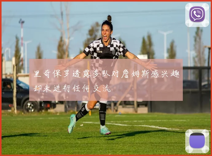 里奇保罗透露多队对詹姆斯感兴趣却未进行任何交流